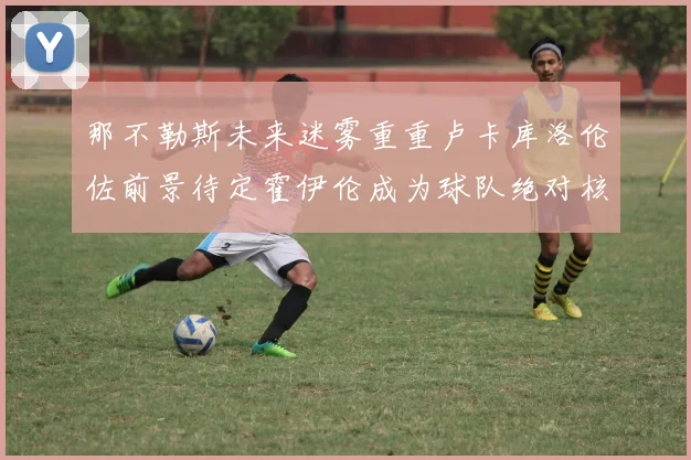 那不勒斯未来迷雾重重卢卡库洛伦佐前景待定霍伊伦成为球队绝对核心