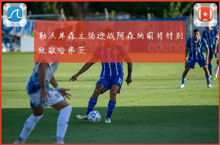 勒沃库森主场迎战阿森纳前将特别致敬哈弗茨