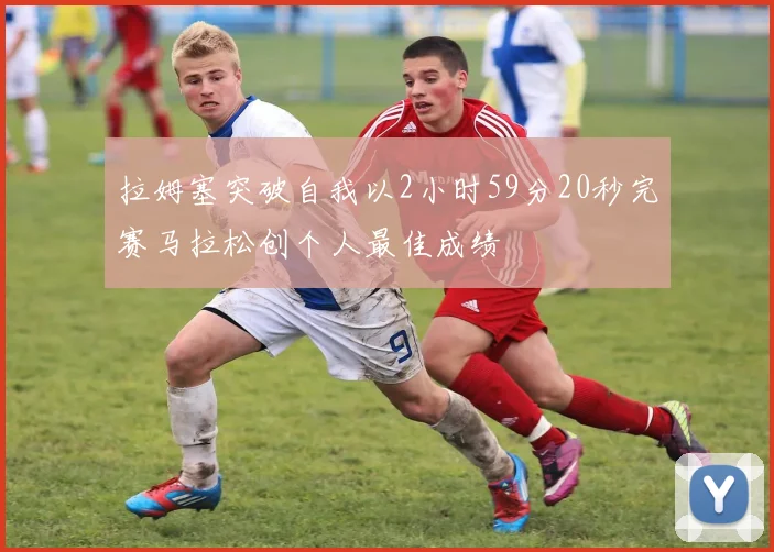拉姆塞突破自我以2小时59分20秒完赛马拉松创个人最佳成绩