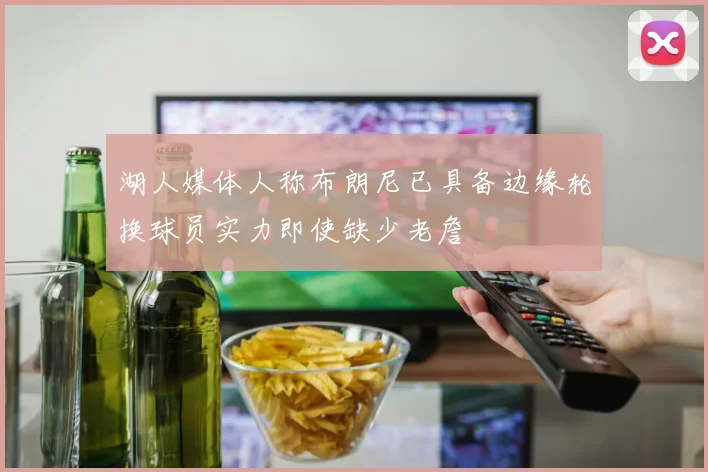 湖人媒体人称布朗尼已具备边缘轮换球员实力即使缺少老詹