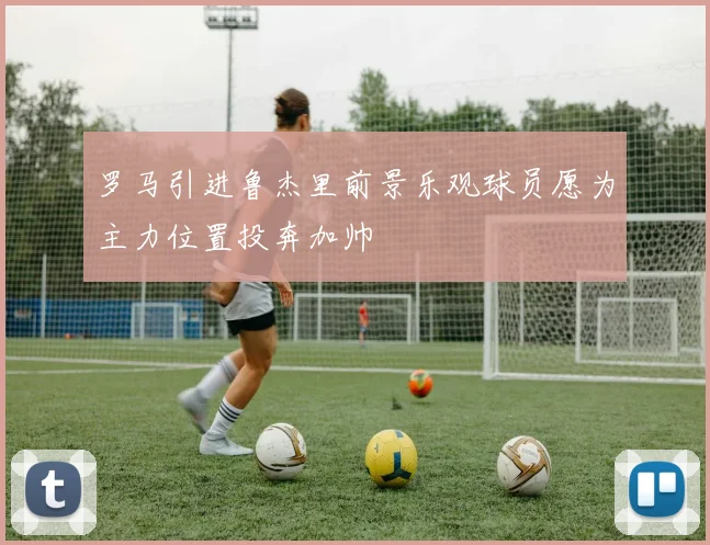 罗马引进鲁杰里前景乐观球员愿为主力位置投奔加帅