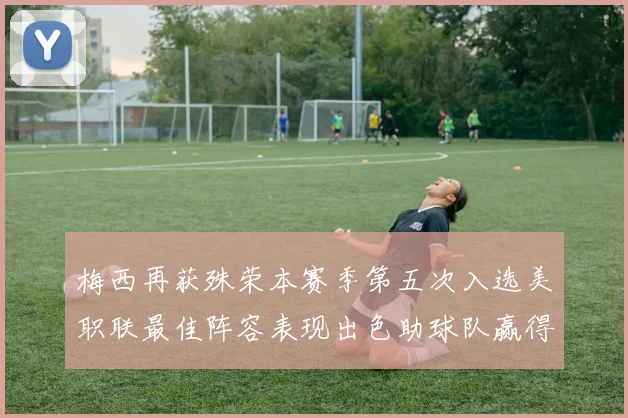 梅西再获殊荣本赛季第五次入选美职联最佳阵容表现出色助球队赢得胜利
