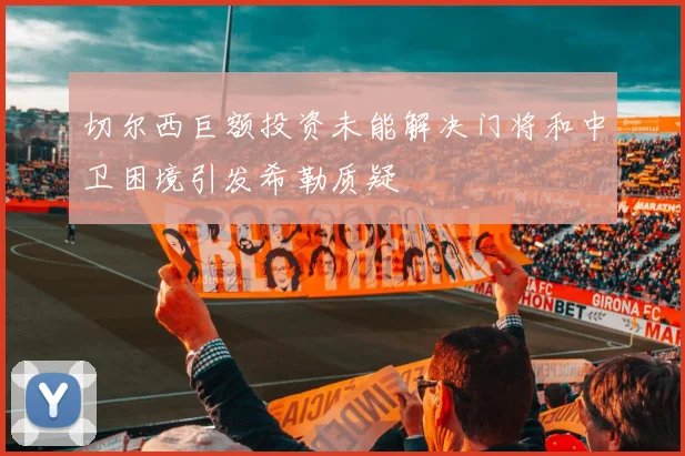 切尔西巨额投资未能解决门将和中卫困境引发希勒质疑
