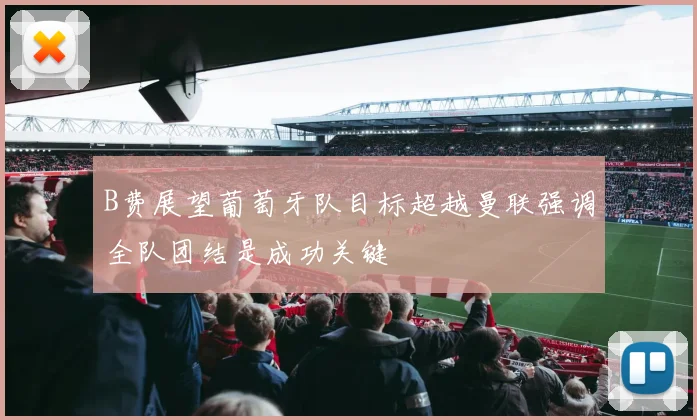 B费展望葡萄牙队目标超越曼联强调全队团结是成功关键