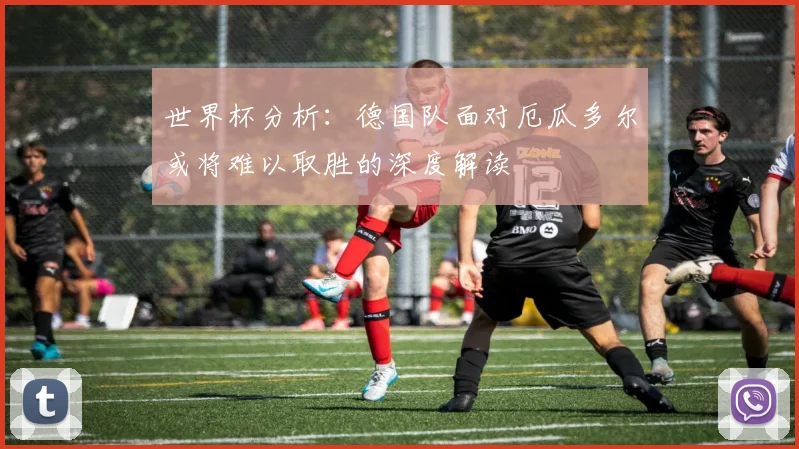 世界杯分析：德国队面对厄瓜多尔或将难以取胜的深度解读