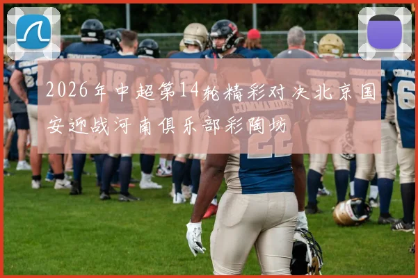 2026年中超第14轮精彩对决北京国安迎战河南俱乐部彩陶坊