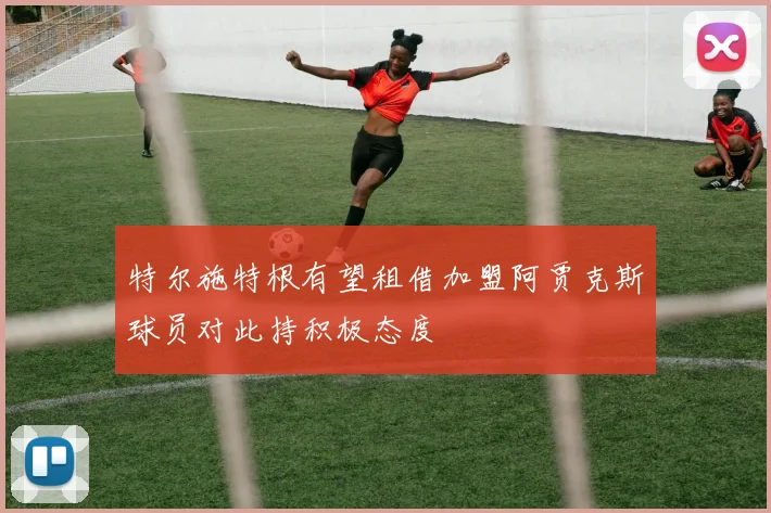 特尔施特根有望租借加盟阿贾克斯球员对此持积极态度