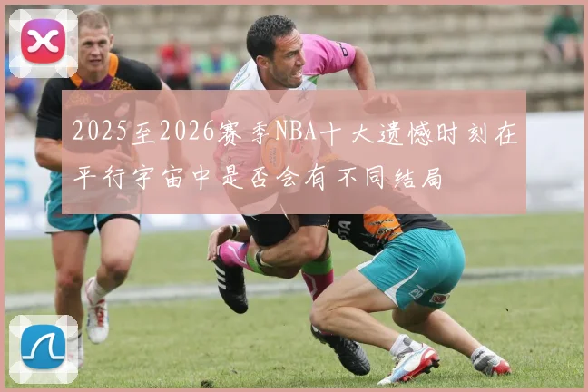 2025至2026赛季NBA十大遗憾时刻在平行宇宙中是否会有不同结局