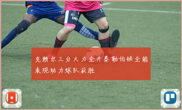 克赖尔三分火力全开泰勒伯顿全能表现助力球队获胜