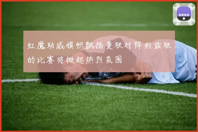 红魔助威旗帜飘扬曼联对阵利兹联的比赛将掀起热烈氛围
