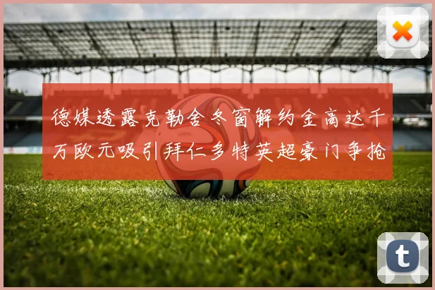 德媒透露克勒舍冬窗解约金高达千万欧元吸引拜仁多特英超豪门争抢