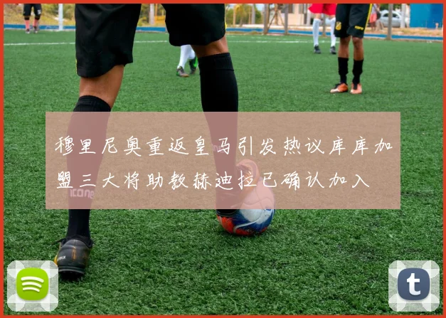 穆里尼奥重返皇马引发热议库库加盟三大将助教赫迪拉已确认加入