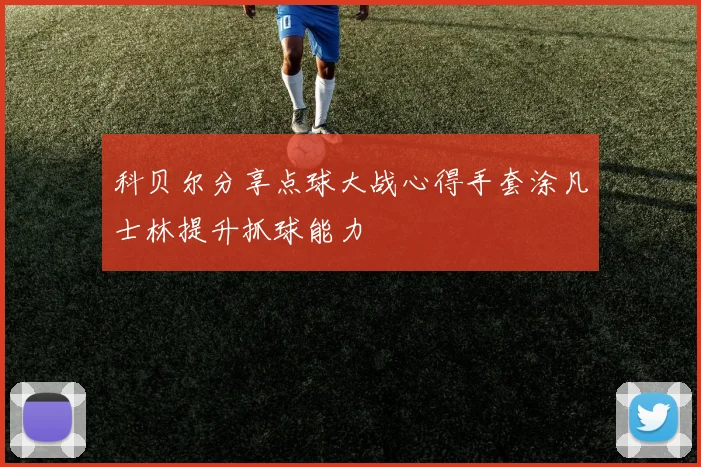 科贝尔分享点球大战心得手套涂凡士林提升抓球能力
