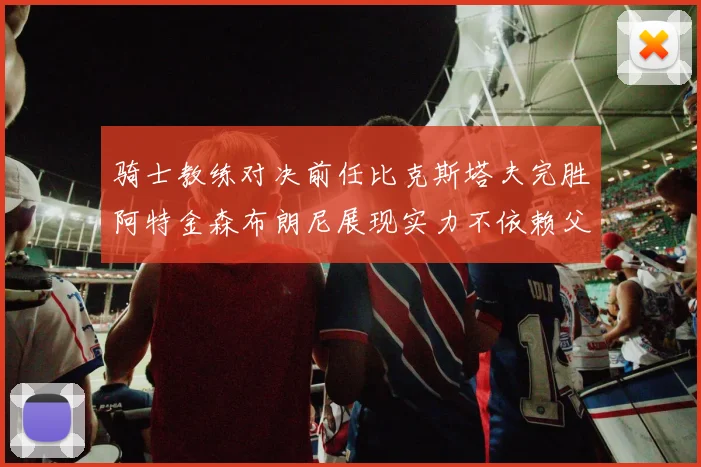 骑士教练对决前任比克斯塔夫完胜阿特金森布朗尼展现实力不依赖父亲