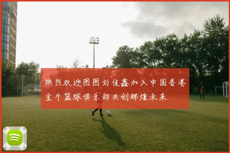 热烈欢迎图图刘佳鑫加入中国香港金牛篮球俱乐部共创辉煌未来