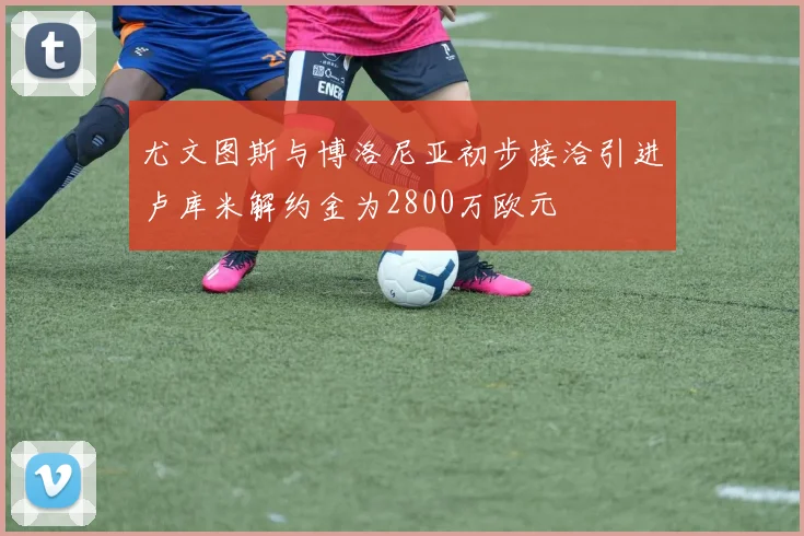 尤文图斯与博洛尼亚初步接洽引进卢库米解约金为2800万欧元