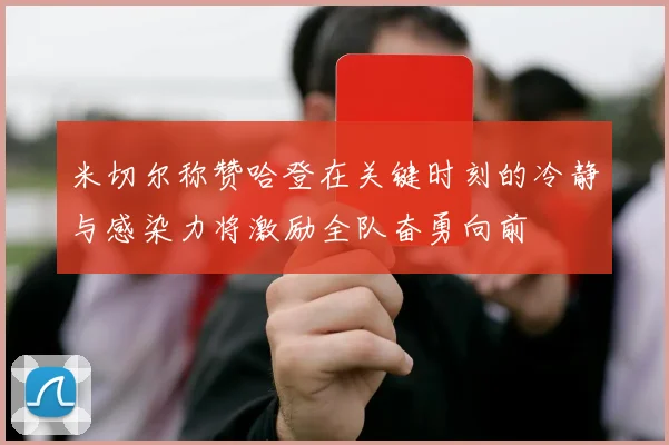 米切尔称赞哈登在关键时刻的冷静与感染力将激励全队奋勇向前