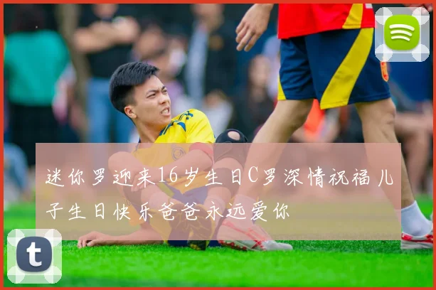 迷你罗迎来16岁生日C罗深情祝福儿子生日快乐爸爸永远爱你