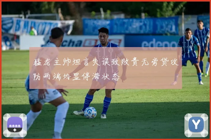 猛龙主帅坦言失误致败责无旁贷攻防两端均显停滞状态