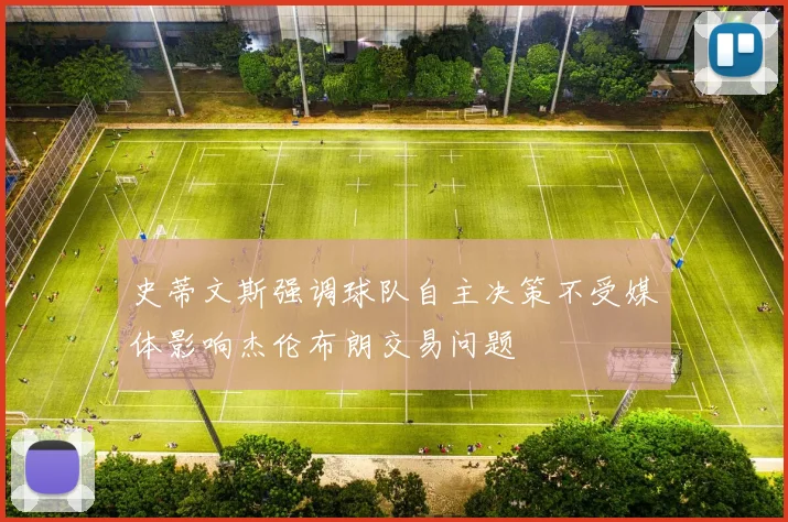 史蒂文斯强调球队自主决策不受媒体影响杰伦布朗交易问题