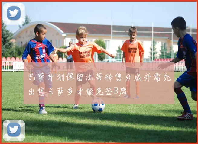巴萨计划保留法蒂转售分成并需先出售卡萨多才能免签B席