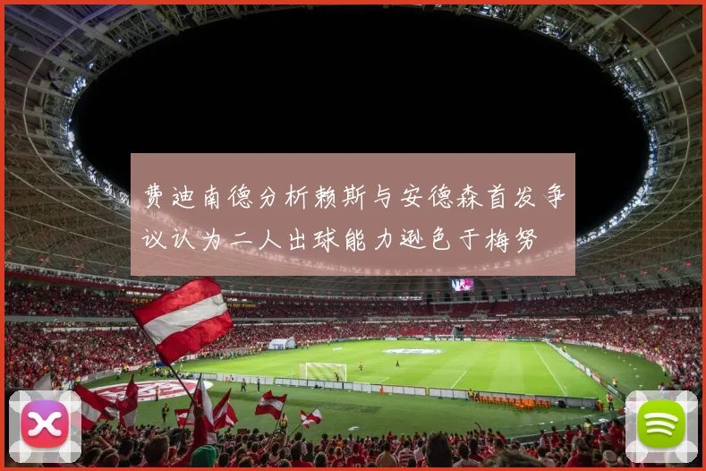 费迪南德分析赖斯与安德森首发争议认为二人出球能力逊色于梅努