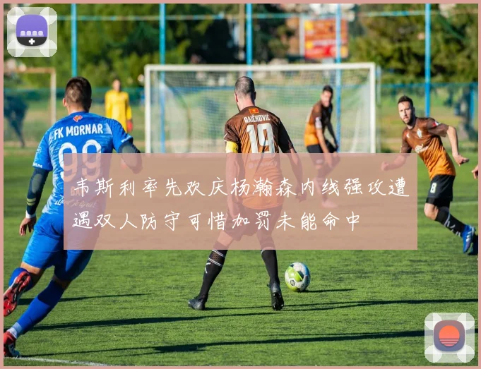 韦斯利率先欢庆杨瀚森内线强攻遭遇双人防守可惜加罚未能命中